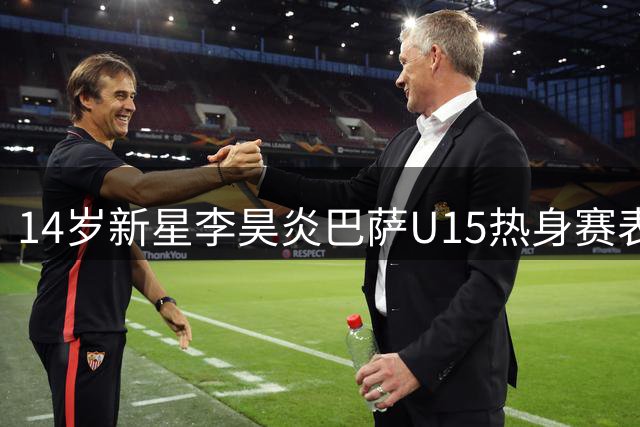 14岁新星李昊炎巴萨U15热身赛表现惊艳